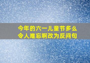 今年的六一儿童节多么令人难忘啊改为反问句