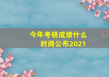 今年考研成绩什么时间公布2021