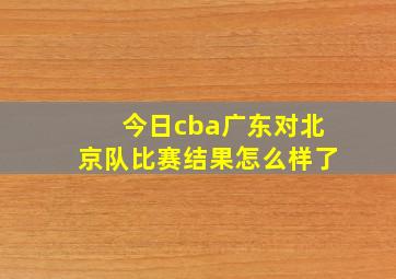 今日cba广东对北京队比赛结果怎么样了