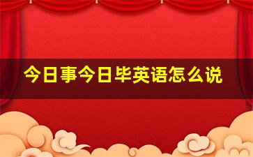 今日事今日毕英语怎么说