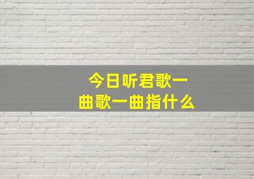 今日听君歌一曲歌一曲指什么