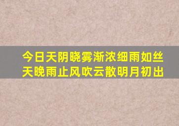 今日天阴晓雾渐浓细雨如丝天晚雨止风吹云散明月初出