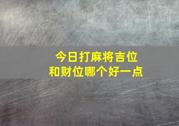 今日打麻将吉位和财位哪个好一点