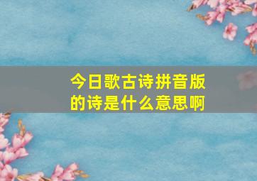 今日歌古诗拼音版的诗是什么意思啊