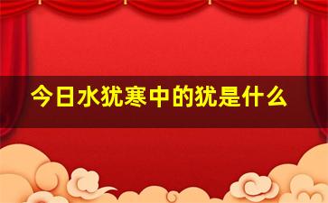 今日水犹寒中的犹是什么