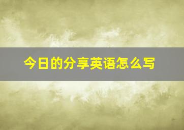 今日的分享英语怎么写