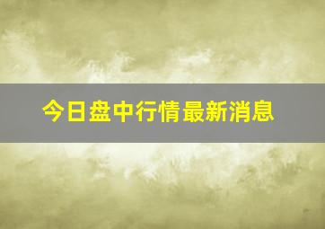 今日盘中行情最新消息