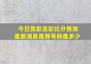 今日竞彩足彩比分预测最新消息推荐号码是多少