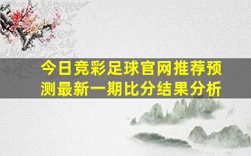 今日竞彩足球官网推荐预测最新一期比分结果分析