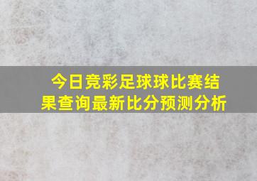 今日竞彩足球球比赛结果查询最新比分预测分析