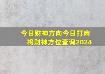 今日财神方向今日打麻将财神方位查询2024