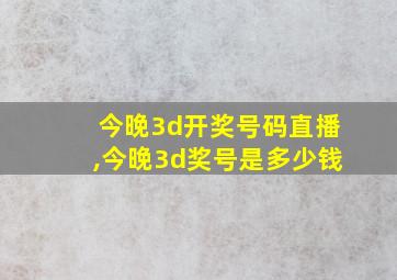 今晚3d开奖号码直播,今晚3d奖号是多少钱