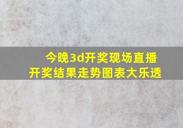 今晚3d开奖现场直播开奖结果走势图表大乐透