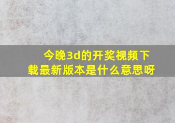 今晚3d的开奖视频下载最新版本是什么意思呀