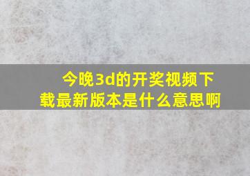 今晚3d的开奖视频下载最新版本是什么意思啊