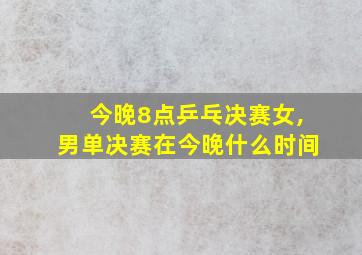 今晚8点乒乓决赛女,男单决赛在今晚什么时间