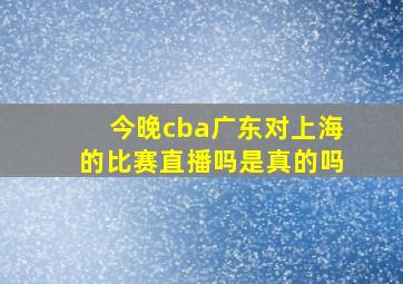 今晚cba广东对上海的比赛直播吗是真的吗