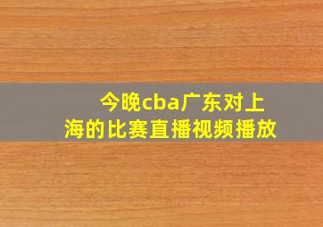 今晚cba广东对上海的比赛直播视频播放