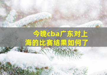 今晚cba广东对上海的比赛结果如何了