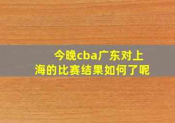 今晚cba广东对上海的比赛结果如何了呢