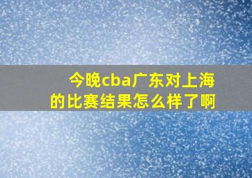 今晚cba广东对上海的比赛结果怎么样了啊