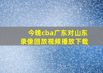 今晚cba广东对山东录像回放视频播放下载