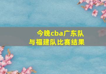 今晚cba广东队与福建队比赛结果