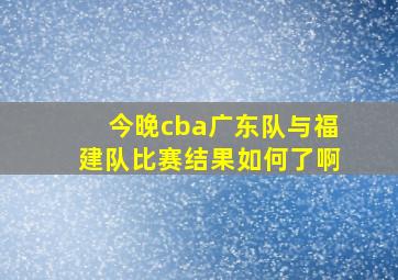 今晚cba广东队与福建队比赛结果如何了啊