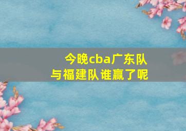 今晚cba广东队与福建队谁赢了呢