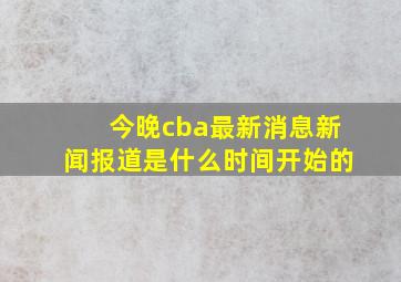 今晚cba最新消息新闻报道是什么时间开始的