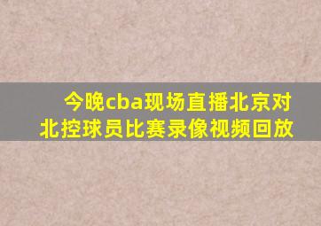 今晚cba现场直播北京对北控球员比赛录像视频回放