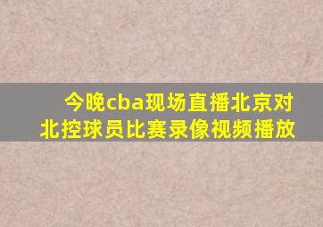 今晚cba现场直播北京对北控球员比赛录像视频播放