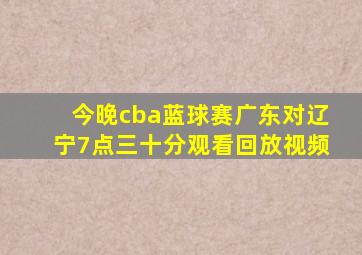 今晚cba蓝球赛广东对辽宁7点三十分观看回放视频