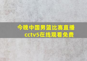 今晚中国男篮比赛直播cctv5在线观看免费