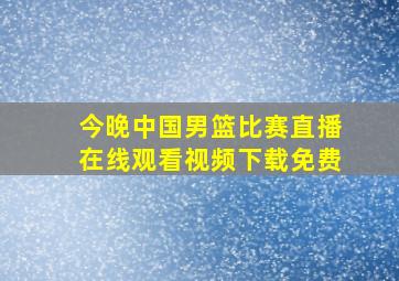 今晚中国男篮比赛直播在线观看视频下载免费