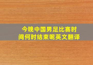 今晚中国男足比赛时间何时结束呢英文翻译