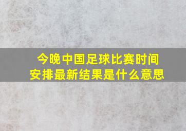 今晚中国足球比赛时间安排最新结果是什么意思