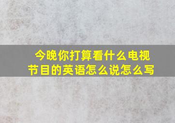 今晚你打算看什么电视节目的英语怎么说怎么写