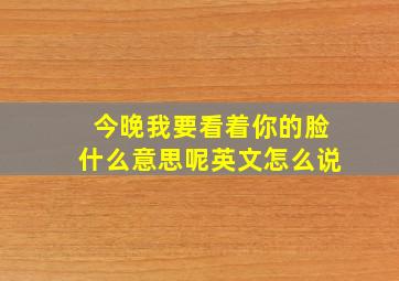 今晚我要看着你的脸什么意思呢英文怎么说