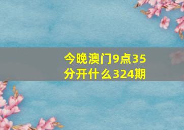 今晚澳门9点35分开什么324期