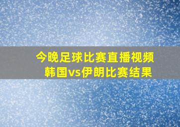 今晚足球比赛直播视频韩国vs伊朗比赛结果