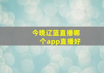 今晚辽篮直播哪个app直播好