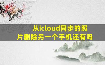 从icloud同步的照片删除另一个手机还有吗