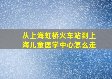 从上海虹桥火车站到上海儿童医学中心怎么走