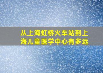 从上海虹桥火车站到上海儿童医学中心有多远