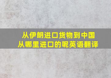 从伊朗进口货物到中国从哪里进口的呢英语翻译