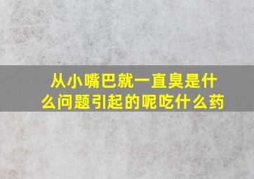 从小嘴巴就一直臭是什么问题引起的呢吃什么药