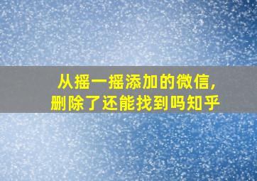 从摇一摇添加的微信,删除了还能找到吗知乎