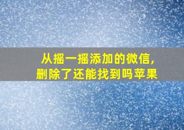 从摇一摇添加的微信,删除了还能找到吗苹果