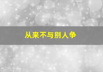 从来不与别人争